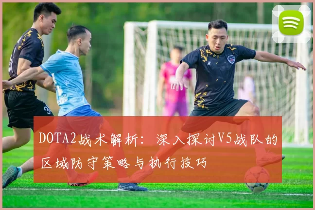 DOTA2战术解析：深入探讨V5战队的区域防守策略与执行技巧