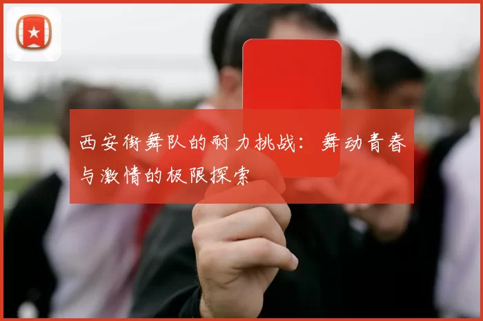 西安街舞队的耐力挑战：舞动青春与激情的极限探索