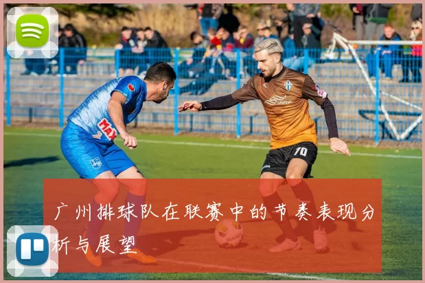 广州排球队在联赛中的节奏表现分析与展望