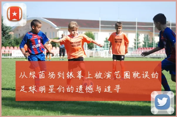 从绿茵场到银幕上被演艺圈耽误的足球明星们的遗憾与追寻
