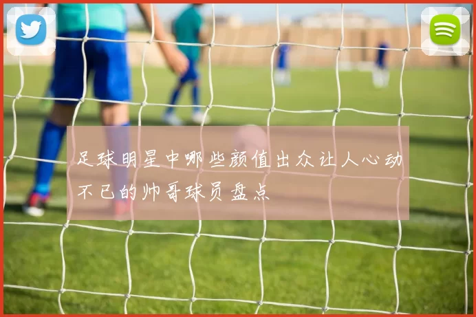 足球明星中哪些颜值出众让人心动不已的帅哥球员盘点