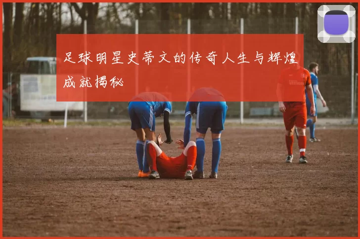 足球明星史蒂文的传奇人生与辉煌成就揭秘