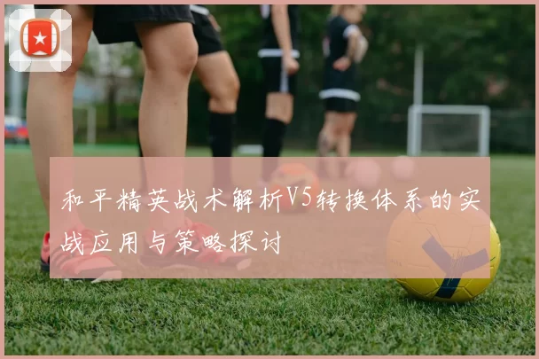 和平精英战术解析V5转换体系的实战应用与策略探讨