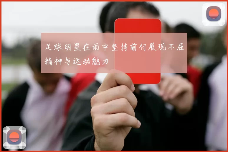 足球明星在雨中坚持前行展现不屈精神与运动魅力