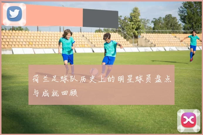 荷兰足球队历史上的明星球员盘点与成就回顾