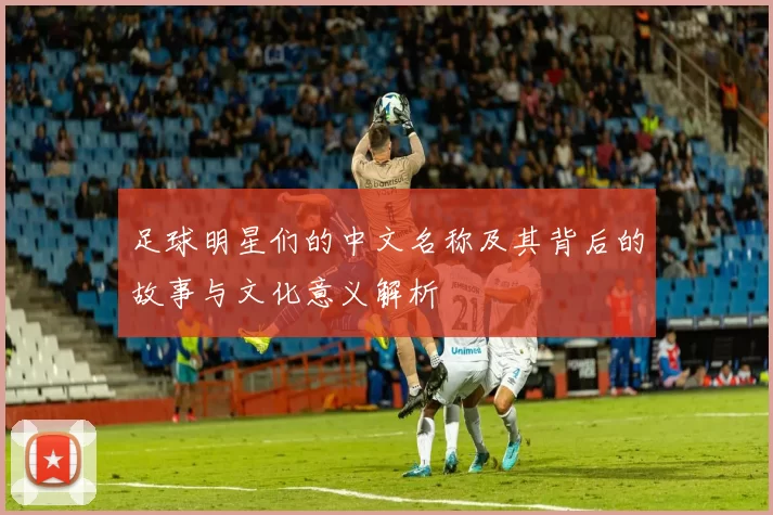 足球明星们的中文名称及其背后的故事与文化意义解析