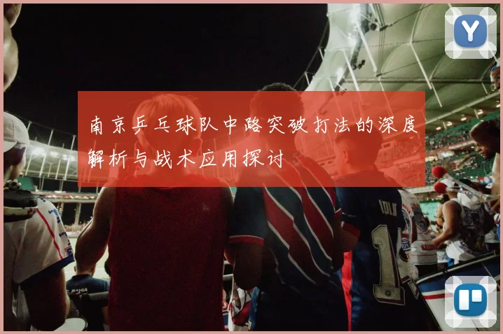 南京乒乓球队中路突破打法的深度解析与战术应用探讨