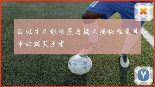 西班牙足球明星恶搞大揭秘谁是其中的搞笑王者