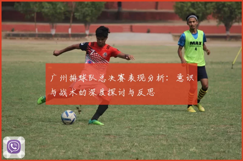 广州排球队总决赛表现分析：意识与战术的深度探讨与反思
