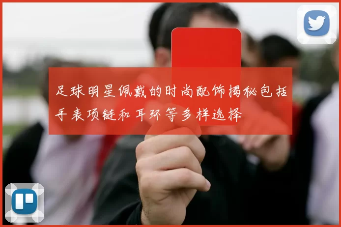足球明星佩戴的时尚配饰揭秘包括手表项链和耳环等多样选择