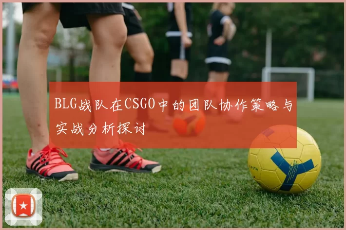 BLG战队在CSGO中的团队协作策略与实战分析探讨